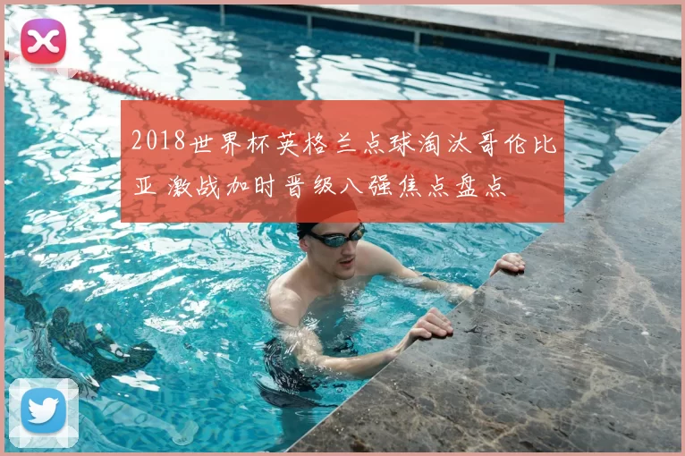 2018世界杯英格兰点球淘汰哥伦比亚 激战加时晋级八强焦点盘点