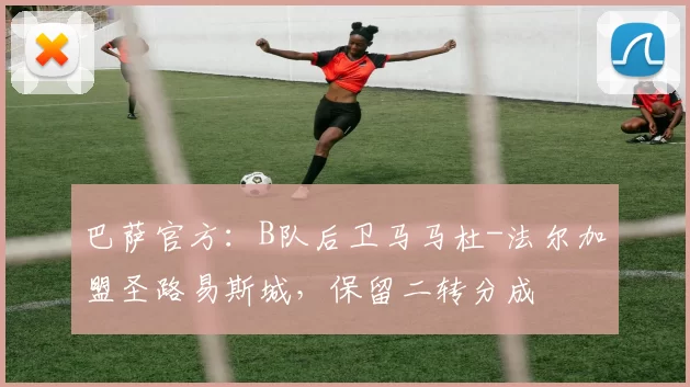 巴萨官方：B队后卫马马杜-法尔加盟圣路易斯城，保留二转分成