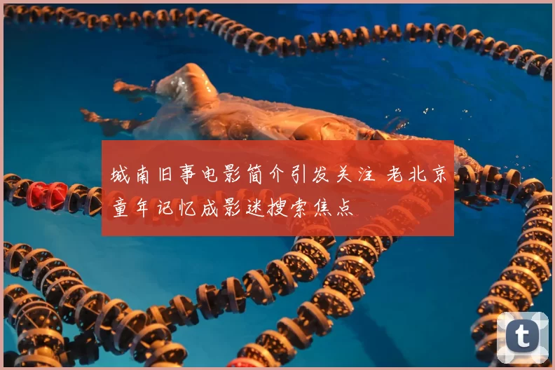 城南旧事电影简介引发关注 老北京童年记忆成影迷搜索焦点