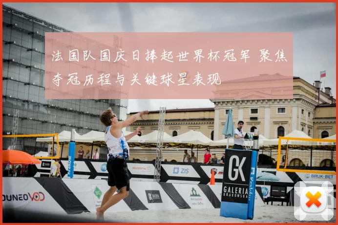 法国队国庆日捧起世界杯冠军 聚焦夺冠历程与关键球星表现
