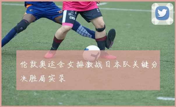 伦敦奥运会女排激战日本队关键分决胜局实录