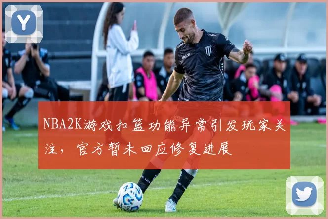 NBA2K游戏扣篮功能异常引发玩家关注，官方暂未回应修复进展