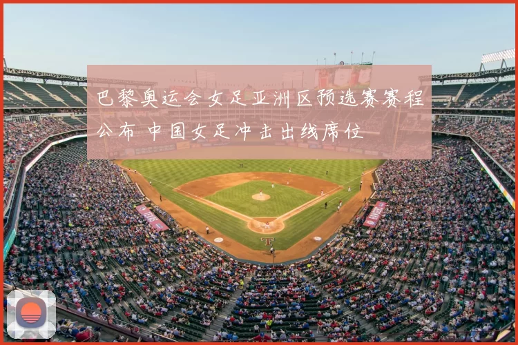 巴黎奥运会女足亚洲区预选赛赛程公布 中国女足冲击出线席位