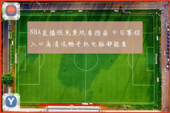 NBA直播现免费观看指南 今日赛程入口高清流畅手机电脑都能看