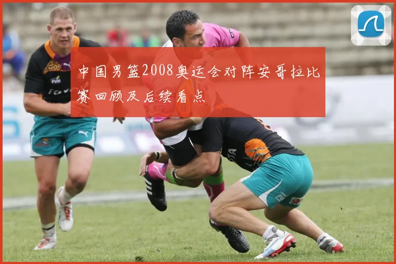 中国男篮2008奥运会对阵安哥拉比赛回顾及后续看点