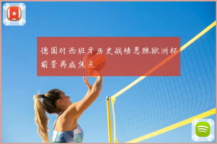 德国对西班牙历史战绩悬殊欧洲杯前景再成焦点