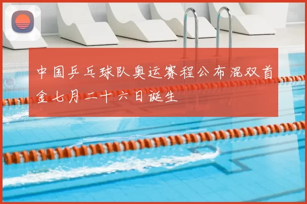 中国乒乓球队奥运赛程公布混双首金七月二十六日诞生