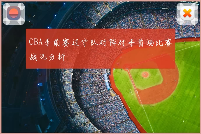 CBA季前赛辽宁队对阵对手首场比赛战况分析