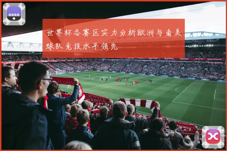 世界杯各赛区实力分析欧洲与南美球队竞技水平领先