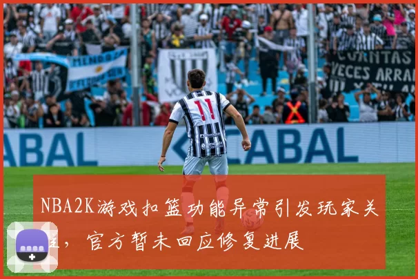 NBA2K游戏扣篮功能异常引发玩家关注,官方暂未回应修复进展