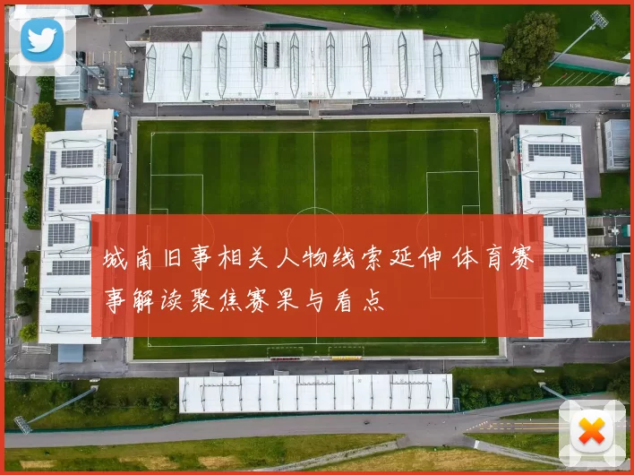 城南旧事相关人物线索延伸 体育赛事解读聚焦赛果与看点