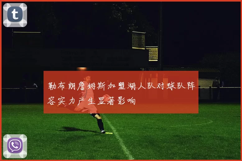 勒布朗詹姆斯加盟湖人队对球队阵容实力产生显著影响