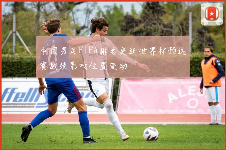 中国男足FIFA排名更新世界杯预选赛战绩影响位置变动