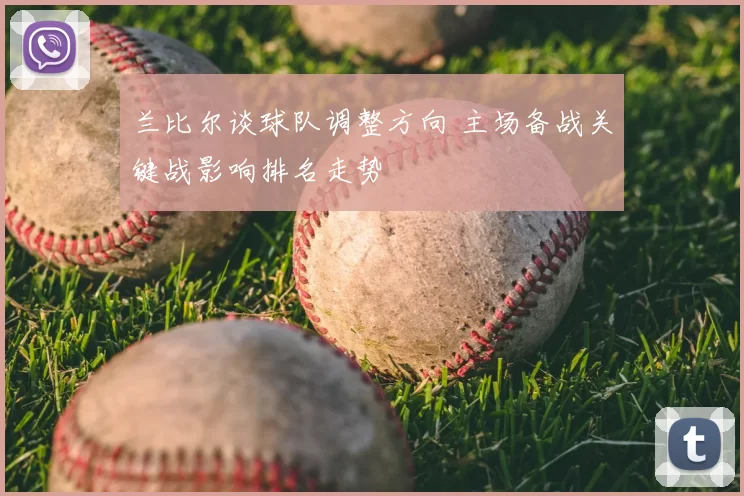 兰比尔谈球队调整方向 主场备战关键战影响排名走势