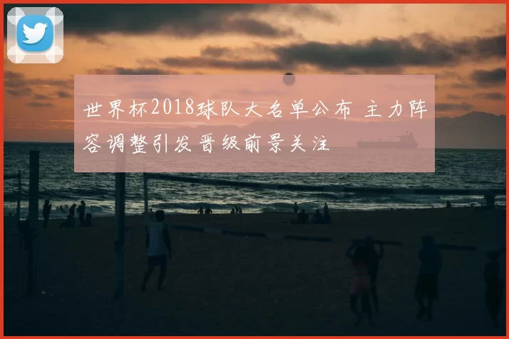 世界杯2018球队大名单公布 主力阵容调整引发晋级前景关注