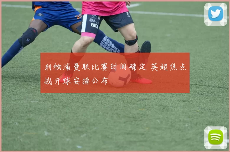 利物浦曼联比赛时间确定 英超焦点战开球安排公布