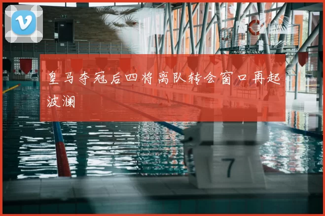 皇马夺冠后四将离队转会窗口再起波澜