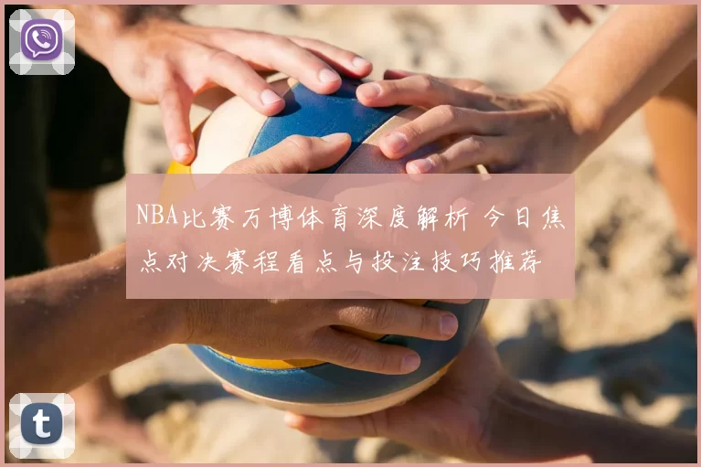 NBA比赛万博体育深度解析 今日焦点对决赛程看点与投注技巧推荐