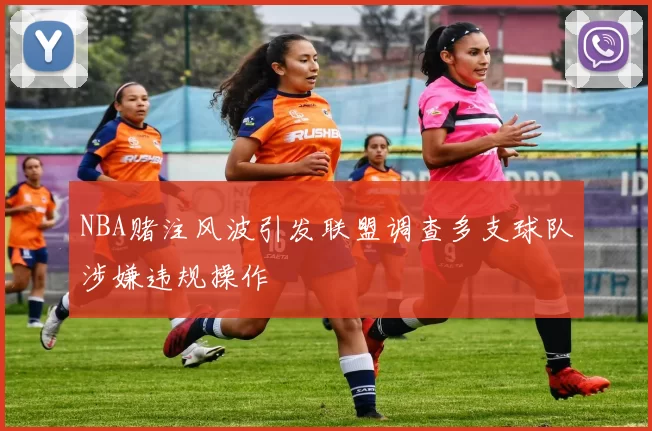 NBA赌注风波引发联盟调查多支球队涉嫌违规操作
