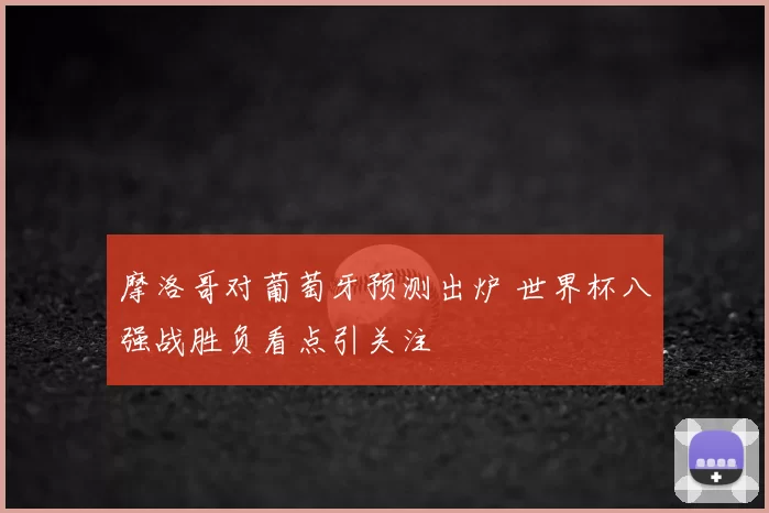 摩洛哥对葡萄牙预测出炉 世界杯八强战胜负看点引关注