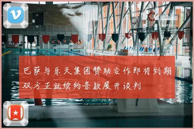 巴萨与乐天集团赞助合作即将到期双方正就续约条款展开谈判