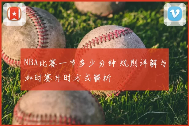NBA比赛一节多少分钟 规则详解与加时赛计时方式解析