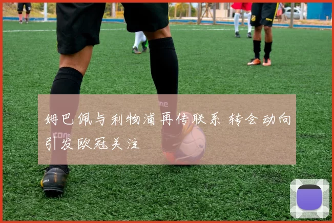 姆巴佩与利物浦再传联系 转会动向引发欧冠关注