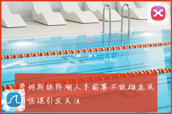 詹姆斯缺阵湖人季前赛不敌雄鹿浓眉伤退引发关注