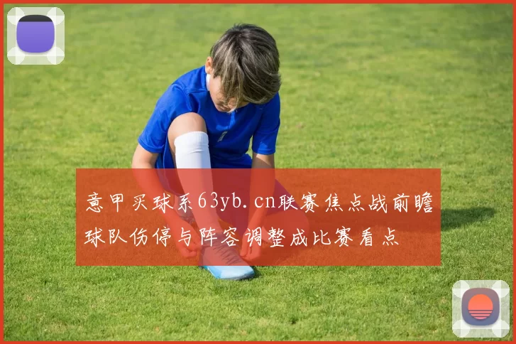 意甲买球系63yb.cn联赛焦点战前瞻球队伤停与阵容调整成比赛看点