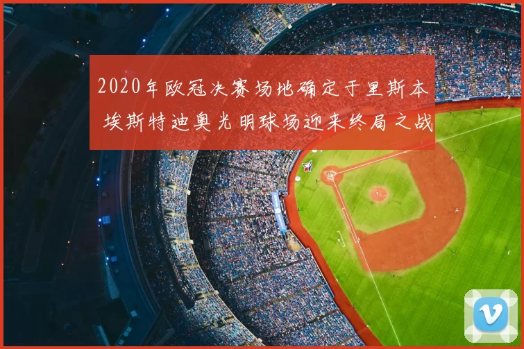 2020年欧冠决赛场地确定于里斯本 埃斯特迪奥光明球场迎来终局之战