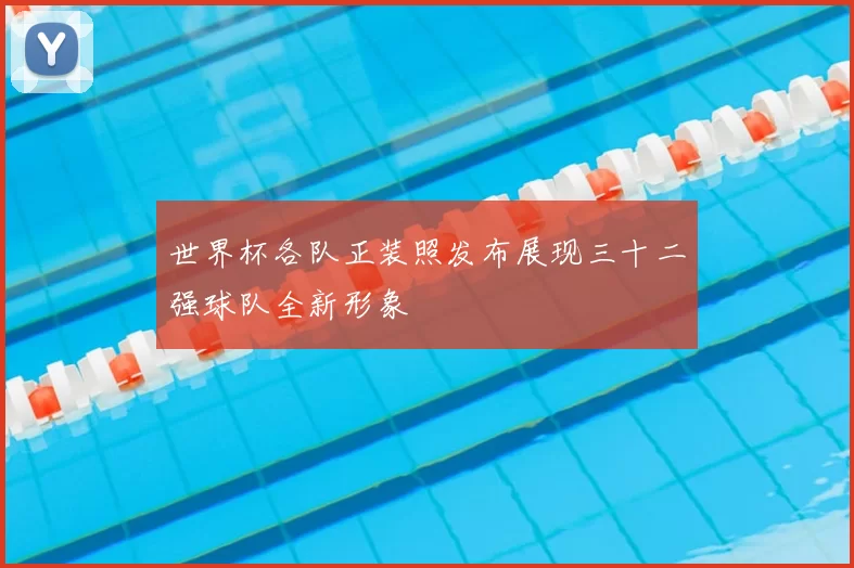 世界杯各队正装照发布展现三十二强球队全新形象
