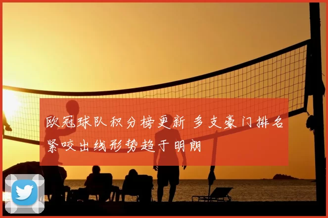 欧冠球队积分榜更新 多支豪门排名紧咬出线形势趋于明朗