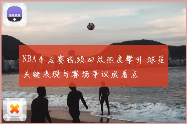 NBA季后赛视频回放热度攀升 球星关键表现与赛场争议成看点