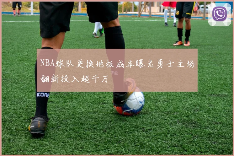 NBA球队更换地板成本曝光勇士主场翻新投入超千万