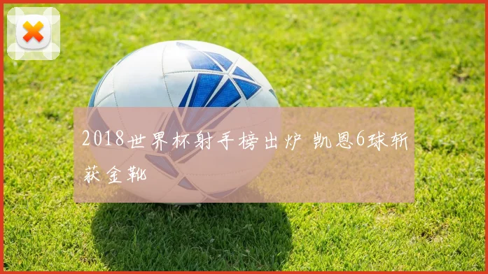 2018世界杯射手榜出炉 凯恩6球斩获金靴