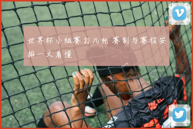 世界杯小组赛打几轮 赛制与赛程安排一文看懂