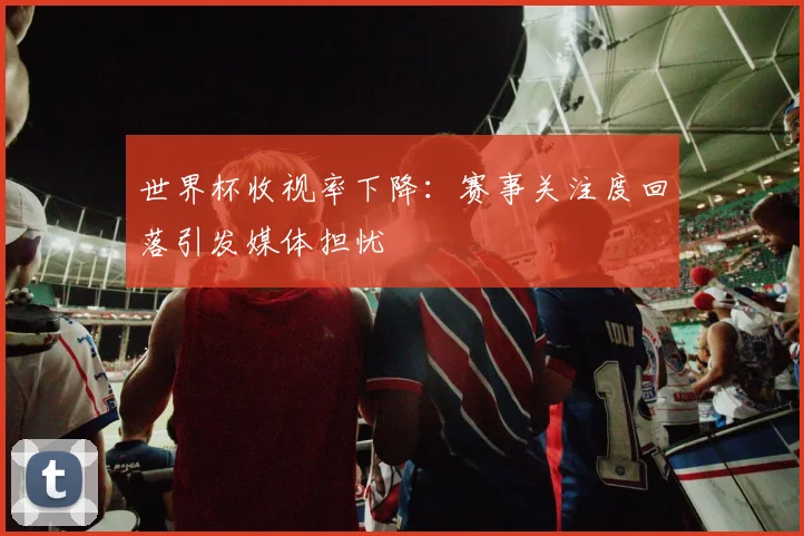 世界杯收视率下降：赛事关注度回落引发媒体担忧
