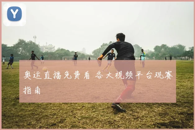 奥运直播免费看 各大视频平台观赛指南